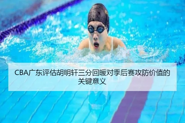 CBA广东评估胡明轩三分回暖对季后赛攻防价值的关键意义