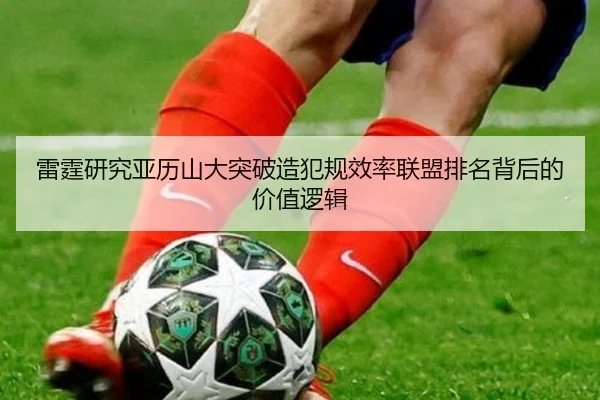 雷霆研究亚历山大突破造犯规效率联盟排名背后的价值逻辑