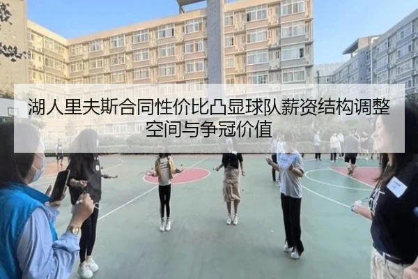 湖人里夫斯合同性价比凸显球队薪资结构调整空间与争冠价值