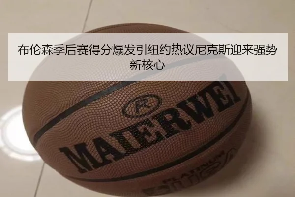 布伦森季后赛得分爆发引纽约热议尼克斯迎来强势新核心