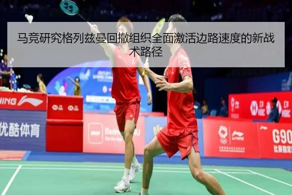 马竞研究格列兹曼回撤组织全面激活边路速度的新战术路径