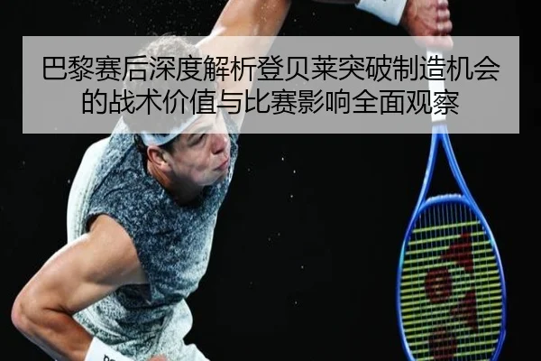 巴黎赛后深度解析登贝莱突破制造机会的战术价值与比赛影响全面观察