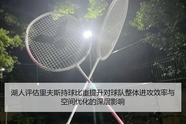 湖人评估里夫斯持球比重提升对球队整体进攻效率与空间优化的深层影响