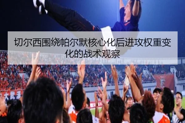 切尔西围绕帕尔默核心化后进攻权重变化的战术观察