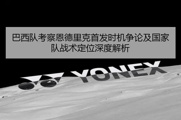 巴西队考察恩德里克首发时机争论及国家队战术定位深度解析