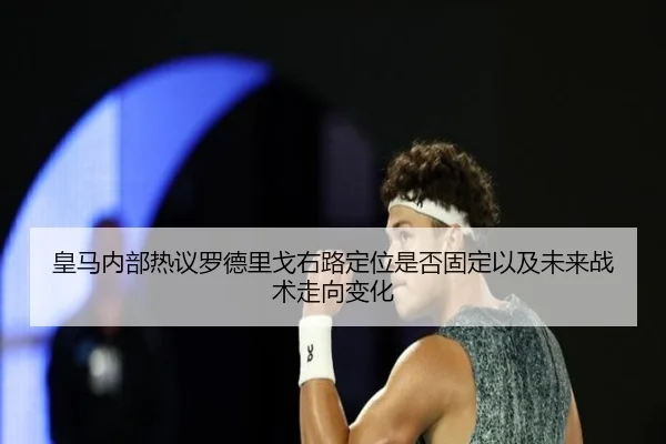 皇马内部热议罗德里戈右路定位是否固定以及未来战术走向变化