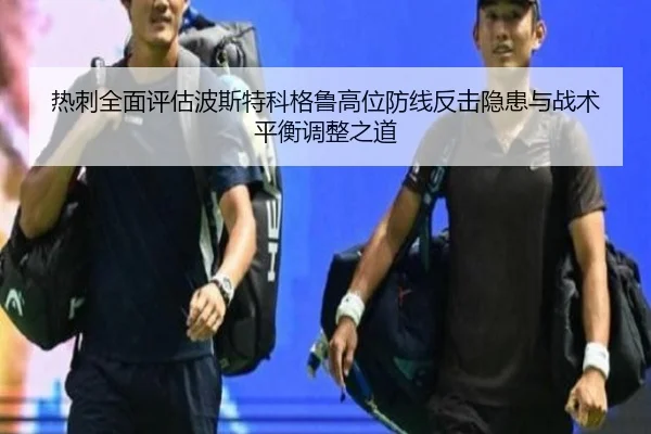 热刺全面评估波斯特科格鲁高位防线反击隐患与战术平衡调整之道