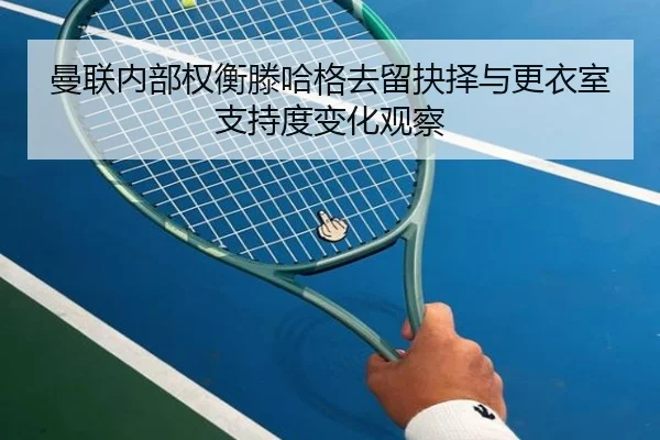 曼联内部权衡滕哈格去留抉择与更衣室支持度变化观察