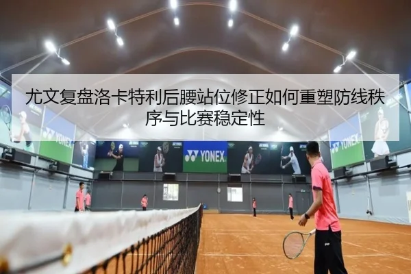 尤文复盘洛卡特利后腰站位修正如何重塑防线秩序与比赛稳定性