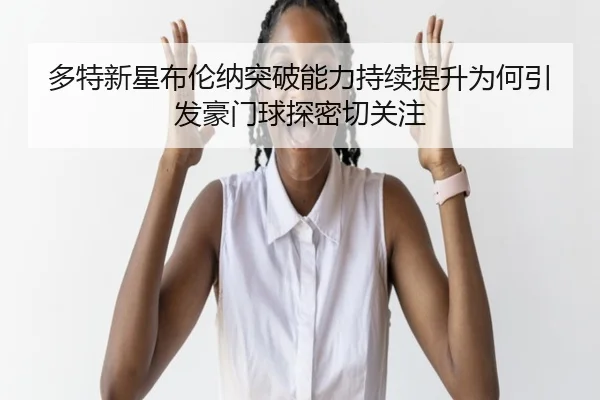 多特新星布伦纳突破能力持续提升为何引发豪门球探密切关注