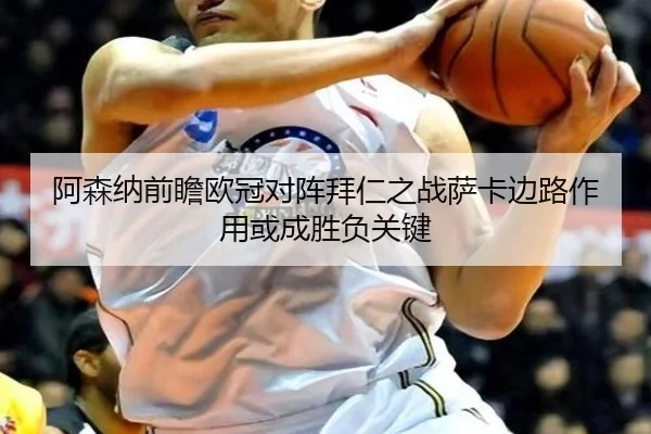 阿森纳前瞻欧冠对阵拜仁之战萨卡边路作用或成胜负关键