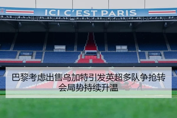 巴黎考虑出售乌加特引发英超多队争抢转会局势持续升温