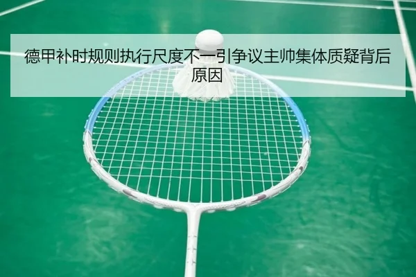 德甲补时规则执行尺度不一引争议主帅集体质疑背后原因