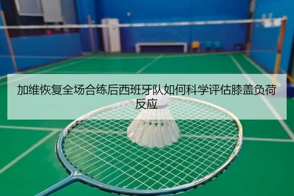加维恢复全场合练后西班牙队如何科学评估膝盖负荷反应