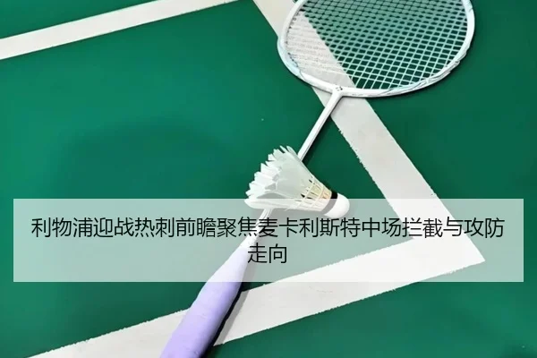 利物浦迎战热刺前瞻聚焦麦卡利斯特中场拦截与攻防走向