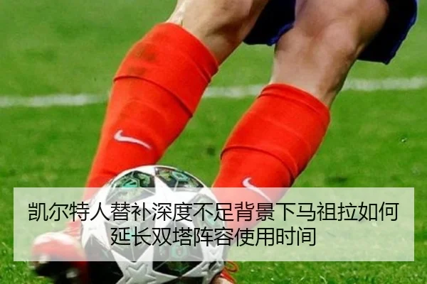 凯尔特人替补深度不足背景下马祖拉如何延长双塔阵容使用时间