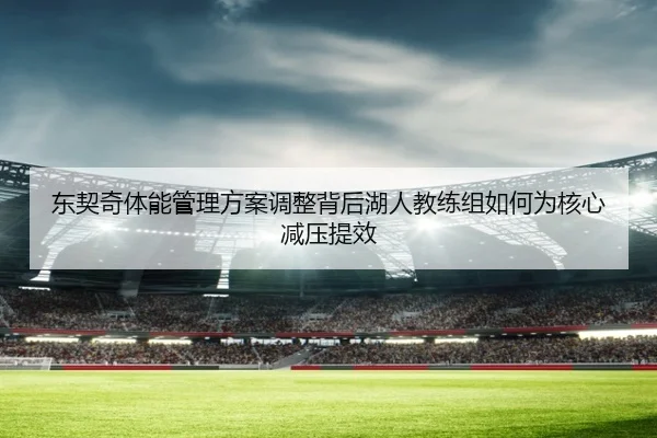 东契奇体能管理方案调整背后湖人教练组如何为核心减压提效