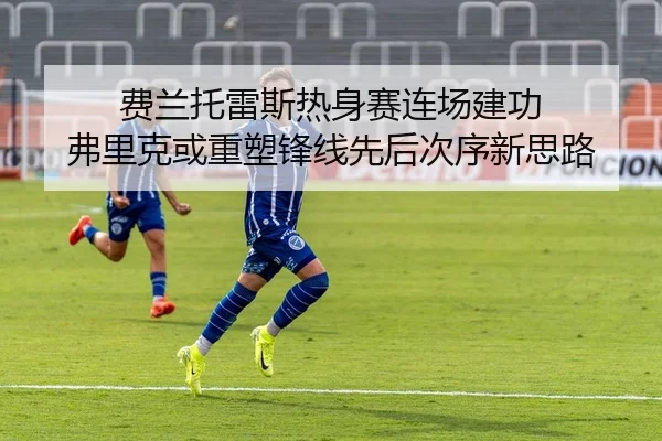 费兰托雷斯热身赛连场建功 弗里克或重塑锋线先后次序新思路