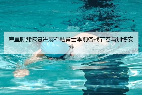 库里脚踝恢复进展牵动勇士季前备战节奏与训练安排